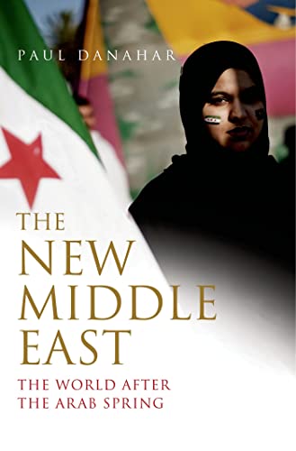The New Middle East: The World After the Arab Spring by Paul Danahar