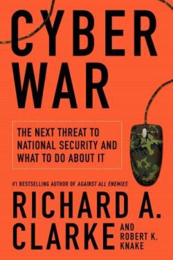 Cyber War: The Next Threat to National Security and What to Do About It by Richard A. Clarke